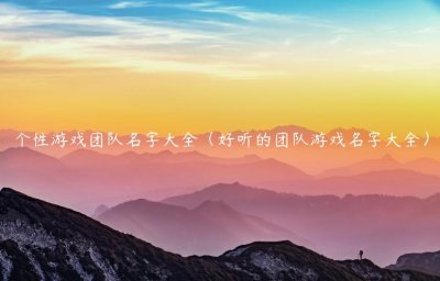 ​个性游戏团队名字大全（好听的团队游戏名字大全）