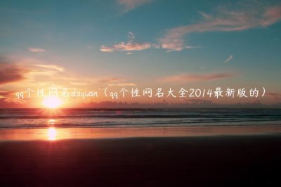 ​qq个性网名daquan（qq个性网名大全2014最新版的）